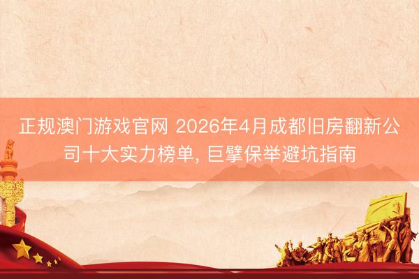 正规澳门游戏官网 2026年4月成都旧房翻新公司十大实力榜单， 巨擘保举避坑指南