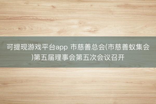 可提现游戏平台app 市慈善总会(市慈善蚁集会)第五届理事会第五次会议召开