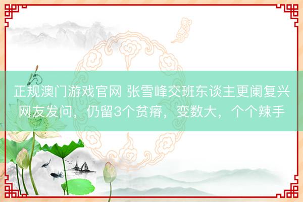 正规澳门游戏官网 张雪峰交班东谈主更阑复兴网友发问，仍留3个贫瘠，变数大，个个辣手