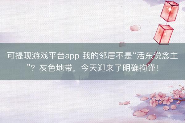 可提现游戏平台app 我的邻居不是“活东说念主”?灰色地带,今天迎来了明确拘谨!