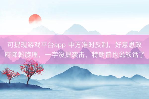 可提现游戏平台app 中方准时反制,好意思政府降斡旋理,一字没提袭击,特朗普也说软话了