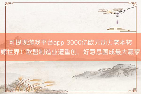 可提现游戏平台app 3000亿欧元动力老本转嫁世界!欧盟制造业遭重创,好意思国成最大赢家
