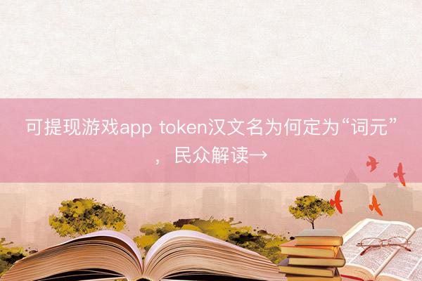 可提现游戏app token汉文名为何定为“词元”,民众解读→