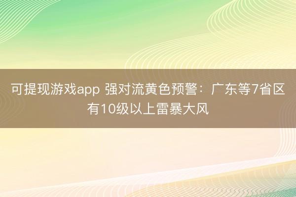 可提现游戏app 强对流黄色预警：广东等7省区有10级以上雷暴大风