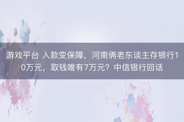 游戏平台 入款变保障,河南俩老东谈主存银行10万元,取钱唯有7万元?中信银行回话