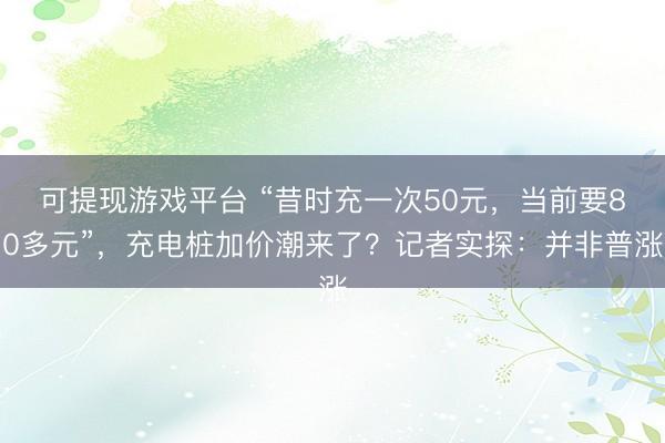 可提现游戏平台 “昔时充一次50元，当前要80多元”，充电桩加价潮来了？记者实探：并非普涨
