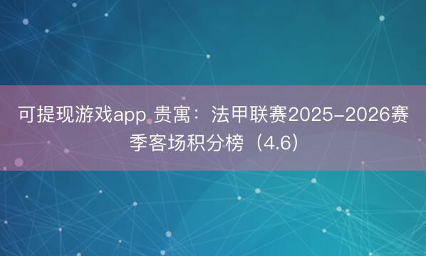 可提现游戏app 贵寓：法甲联赛2025-2026赛季客场积分榜（4.6）
