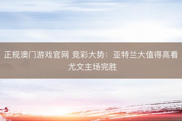 正规澳门游戏官网 竞彩大势：亚特兰大值得高看 尤文主场完胜