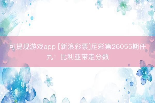 可提现游戏app [新浪彩票]足彩第26055期任九：比利亚带走分数