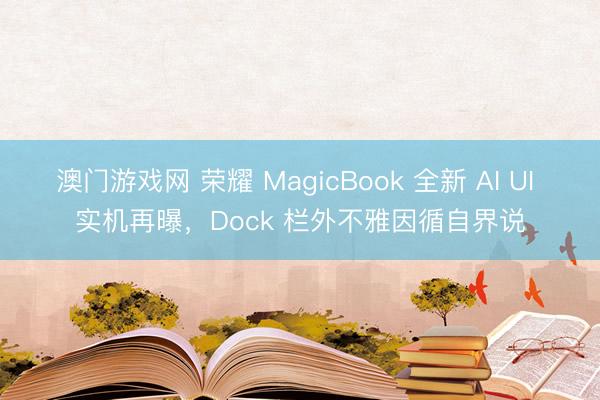 澳门游戏网 荣耀 MagicBook 全新 AI UI 实机再曝，Dock 栏外不雅因循自界说