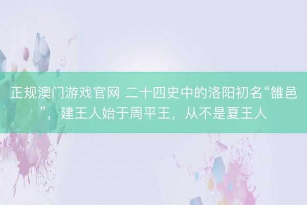 正规澳门游戏官网 二十四史中的洛阳初名“雒邑”，建王人始于周平王，从不是夏王人