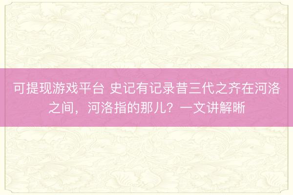 可提现游戏平台 史记有记录昔三代之齐在河洛之间,河洛指的那儿?一文讲解晰