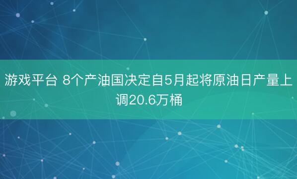 游戏平台 8个产油国决定自5月起将原油日产量上调20.6万桶