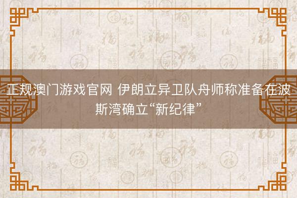 正规澳门游戏官网 伊朗立异卫队舟师称准备在波斯湾确立“新纪律”
