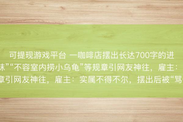 可提现游戏平台 一咖啡店摆出长达700字的进店应知，“不容乱扔丝袜”“不容室内捞小乌龟”等规章引网友神往，雇主：实属不得不尔，摆出后被“骂惨了”