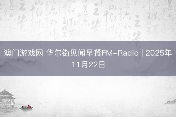 澳门游戏网 华尔街见闻早餐FM-Radio | 2025年11月22日