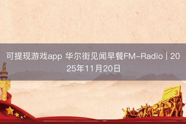 可提现游戏app 华尔街见闻早餐FM-Radio | 2025年11月20日