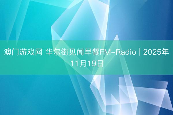 澳门游戏网 华尔街见闻早餐FM-Radio | 2025年11月19日