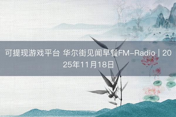 可提现游戏平台 华尔街见闻早餐FM-Radio | 2025年11月18日