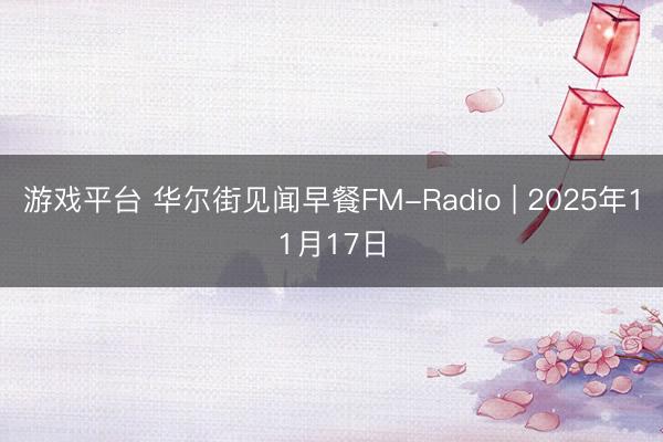 游戏平台 华尔街见闻早餐FM-Radio | 2025年11月17日