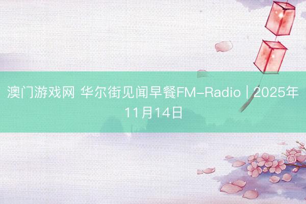 澳门游戏网 华尔街见闻早餐FM-Radio | 2025年11月14日