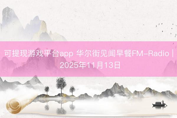 可提现游戏平台app 华尔街见闻早餐FM-Radio | 2025年11月13日