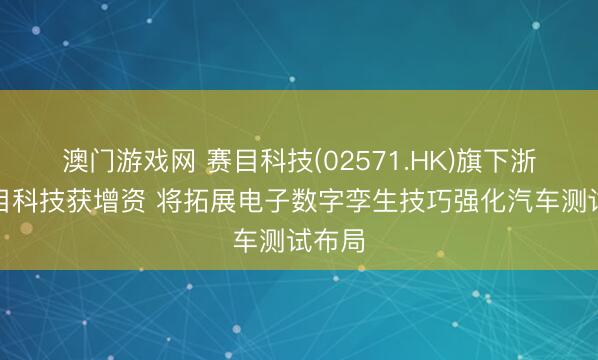 澳门游戏网 赛目科技(02571.HK)旗下浙江赛目科技获增资 将拓展电子数字孪生技巧强化汽车测试布局
