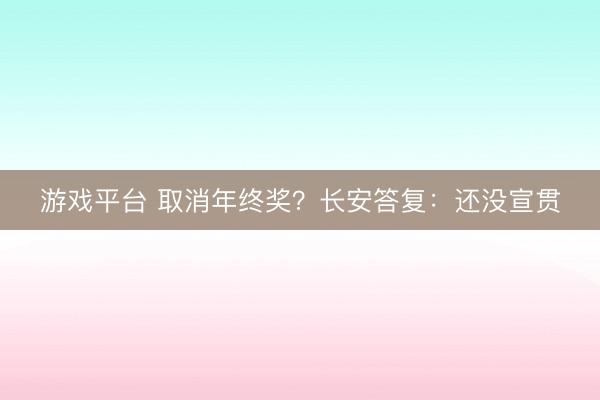 游戏平台 取消年终奖?长安答复:还没宣贯