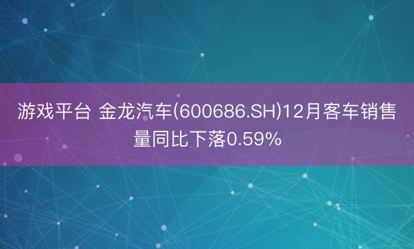 游戏平台 金龙汽车(600686.SH)12月客车销售量同比下落0.59%