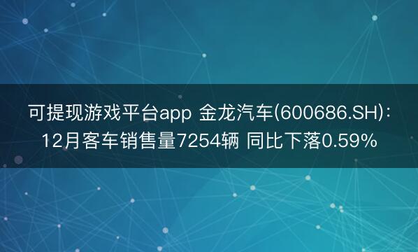 可提现游戏平台app 金龙汽车(600686.SH)：12月客车销售量7254辆 同比下落0.59%