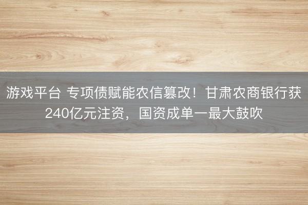 游戏平台 专项债赋能农信篡改!甘肃农商银行获240亿元注资,国资成单一最大鼓吹