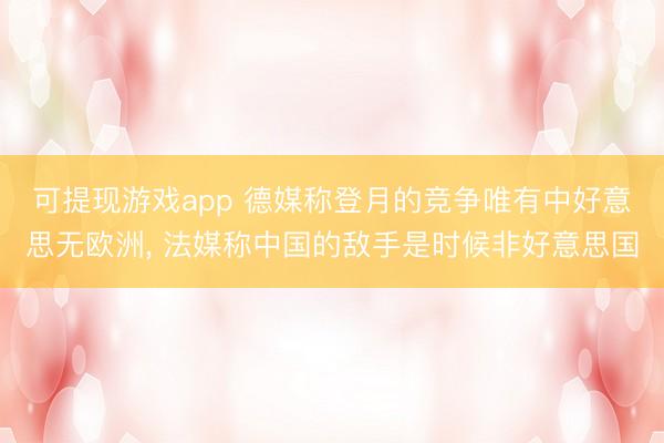 可提现游戏app 德媒称登月的竞争唯有中好意思无欧洲, 法媒称中国的敌手是时候非好意思国