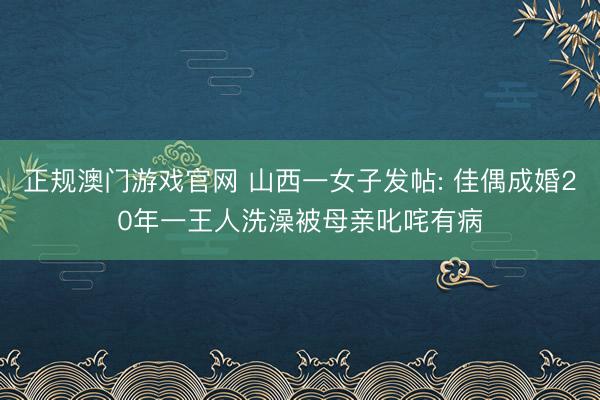 正规澳门游戏官网 山西一女子发帖: 佳偶成婚20年一王人洗澡被母亲叱咤有病