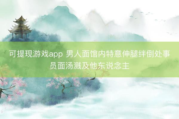 可提现游戏app 男人面馆内特意伸腿绊倒处事员面汤溅及他东说念主