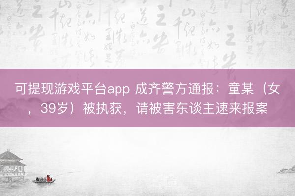 可提现游戏平台app 成齐警方通报：童某（女，39岁）被执获，<a href=