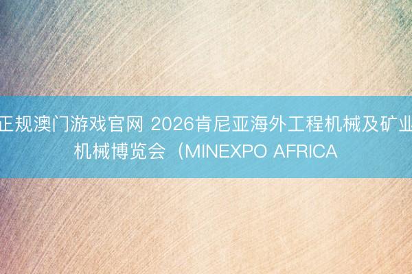 正规澳门游戏官网 2026肯尼亚海外工程机械及矿业机械博览会(MINEXPO AFRICA