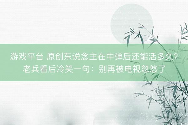 游戏平台 原创东说念主在中弹后还能活多久？老兵看后冷笑一句：别再被电视忽悠了