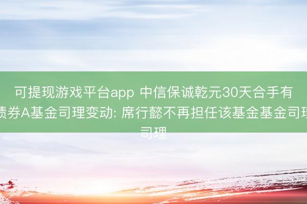 可提现游戏平台app 中信保诚乾元30天合手有债券A基金司理变动: 席行懿不再担任该基金基金司理