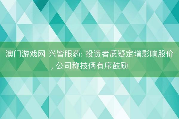 澳门游戏网 兴皆眼药: 投资者质疑定增影响股价， 公司称技俩有序鼓励