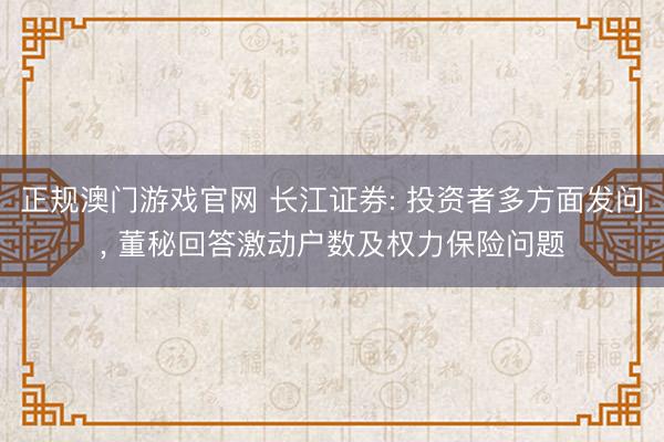 正规澳门游戏官网 长江证券: 投资者多方面发问, 董秘回答激动户数及权力保险问题