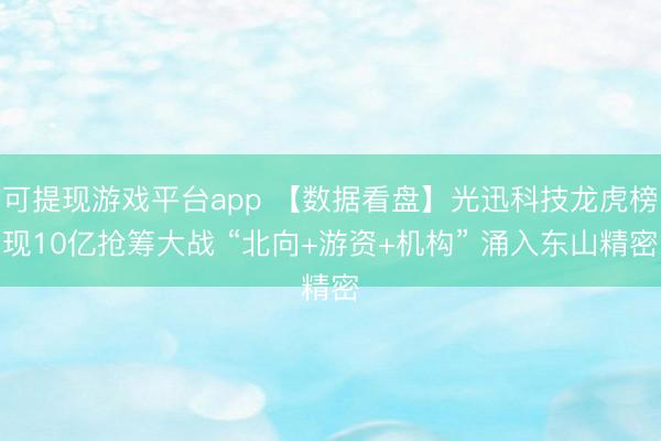 可提现游戏平台app 【数据看盘】光迅科技龙虎榜现10亿抢筹大战 “北向+游资+机构” 涌入东山精密