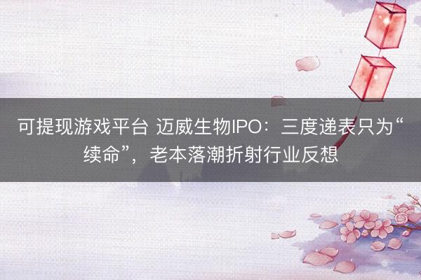 可提现游戏平台 迈威生物IPO:三度递表只为“续命”,老本落潮折射行业反想