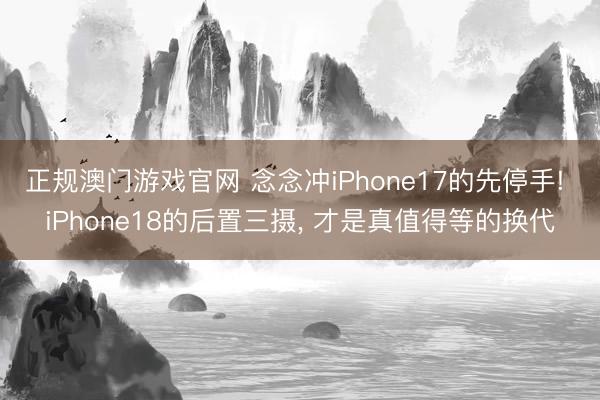 正规澳门游戏官网 念念冲iPhone17的先停手! iPhone18的后置三摄, 才是真值得等的换代