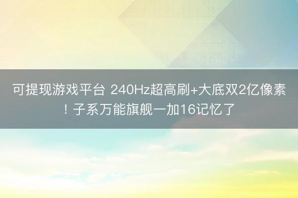 可提现游戏平台 240Hz超高刷+大底双2亿像素! 子系万能旗舰一加16记忆了