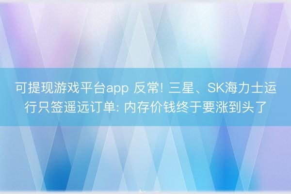 可提现游戏平台app 反常! 三星、SK海力士运行只签遥远订单: 内存价钱终于要涨到头了