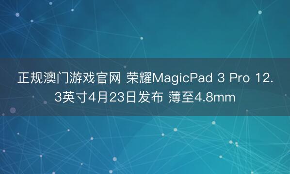 正规澳门游戏官网 荣耀MagicPad 3 Pro 12.3英寸4月23日发布 薄至4.8mm