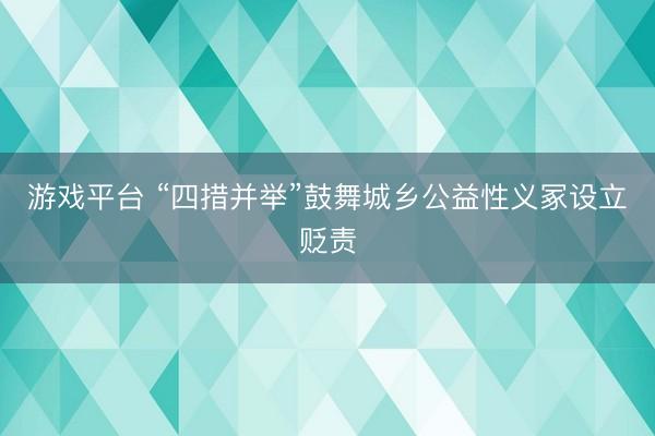 游戏平台 “四措并举”鼓舞城乡公益性义冢设立贬责