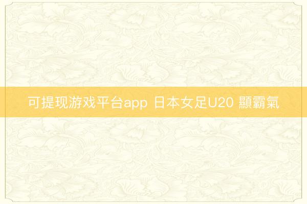 可提现游戏平台app 日本女足U20 顯霸氣