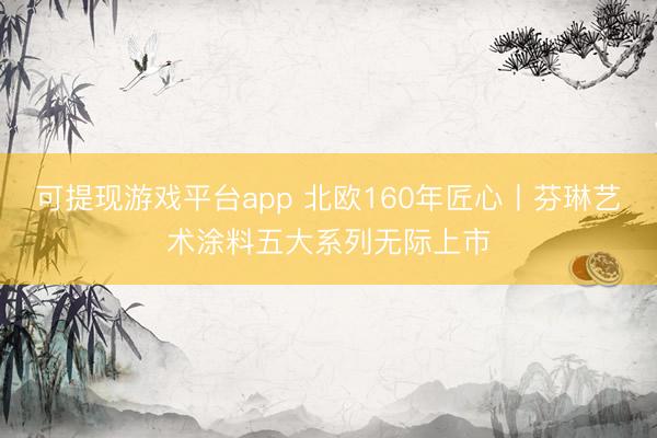 可提现游戏平台app 北欧160年匠心丨芬琳艺术涂料五大系列无际上市