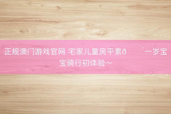 正规澳门游戏官网 宅家儿童房平素🛴一岁宝宝骑行初体验～